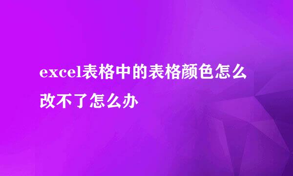 excel表格中的表格颜色怎么改不了怎么办