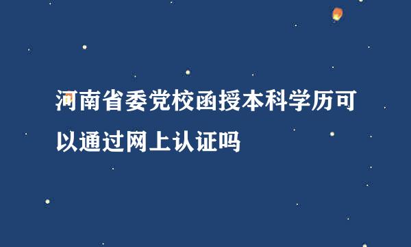 河南省委党校函授本科学历可以通过网上认证吗