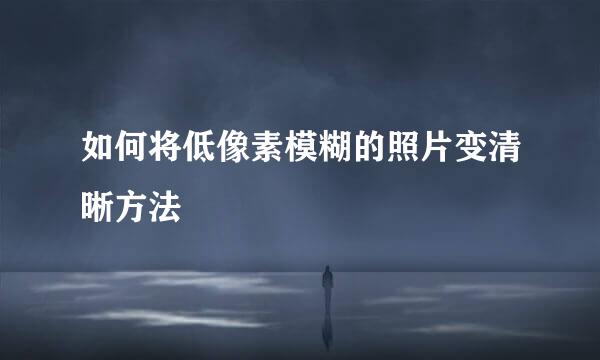 如何将低像素模糊的照片变清晰方法