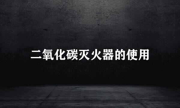 二氧化碳灭火器的使用