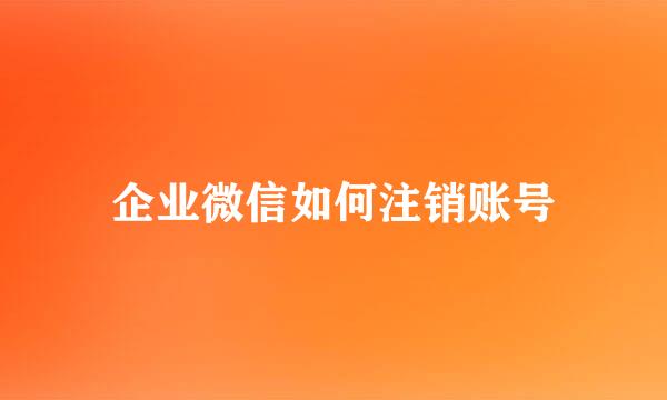 企业微信如何注销账号