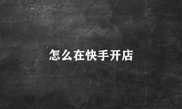 怎么在快手开店