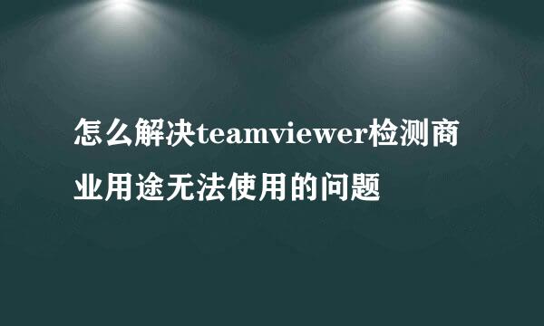 怎么解决teamviewer检测商业用途无法使用的问题