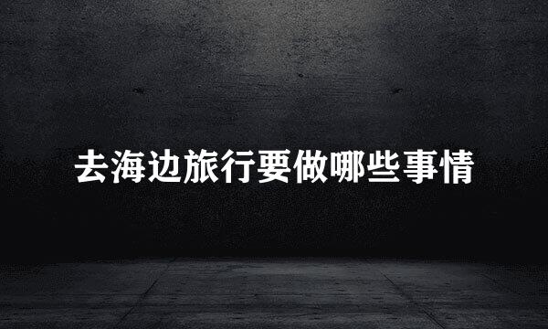 去海边旅行要做哪些事情