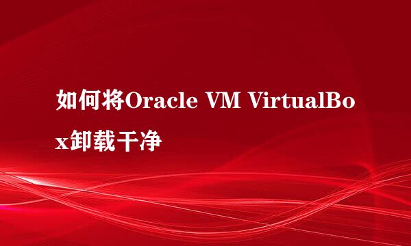 如何将Oracle VM VirtualBox卸载干净