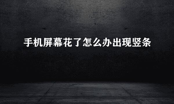 手机屏幕花了怎么办出现竖条