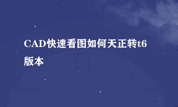 CAD快速看图如何天正转t6版本