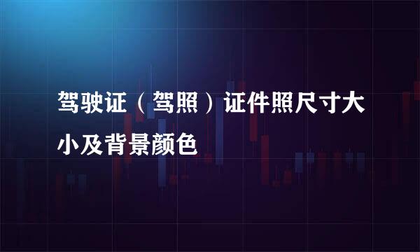 驾驶证（驾照）证件照尺寸大小及背景颜色