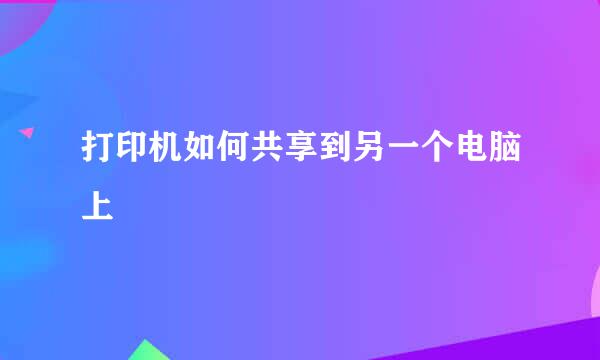 打印机如何共享到另一个电脑上