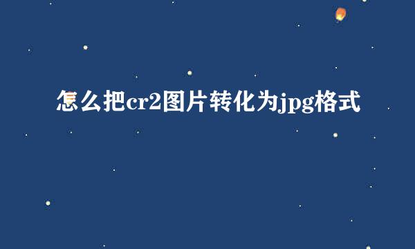 怎么把cr2图片转化为jpg格式