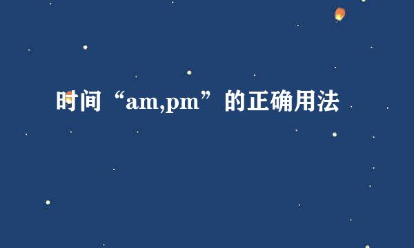时间“am,pm”的正确用法