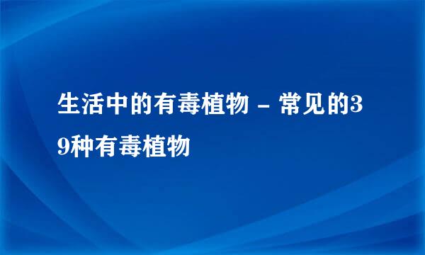 生活中的有毒植物 - 常见的39种有毒植物