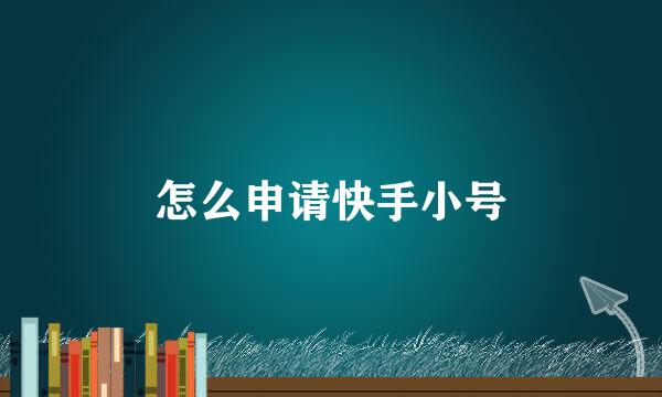 怎么申请快手小号