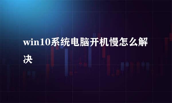 win10系统电脑开机慢怎么解决