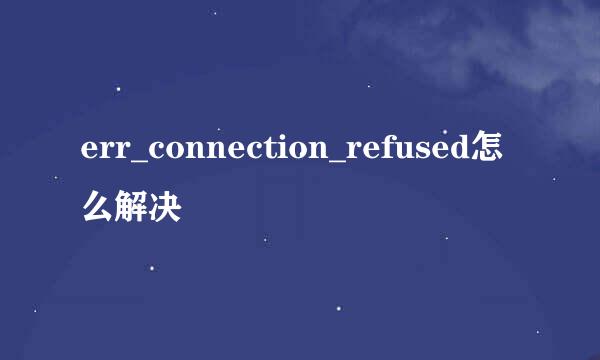 err_connection_refused怎么解决