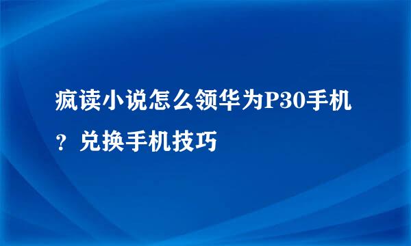 疯读小说怎么领华为P30手机？兑换手机技巧