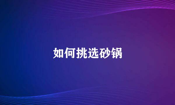 如何挑选砂锅
