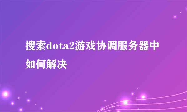 搜索dota2游戏协调服务器中如何解决