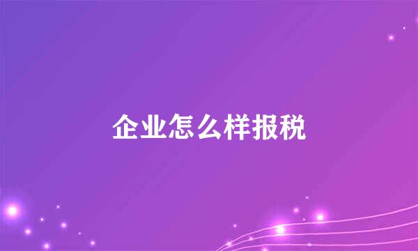 企业怎么样报税