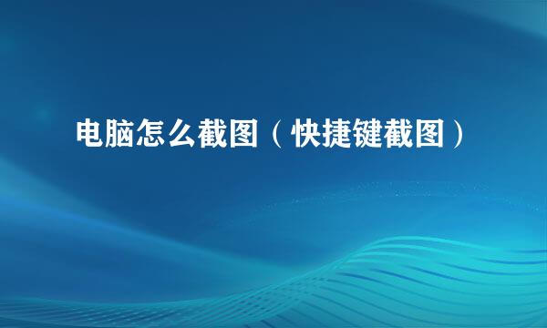 电脑怎么截图（快捷键截图）