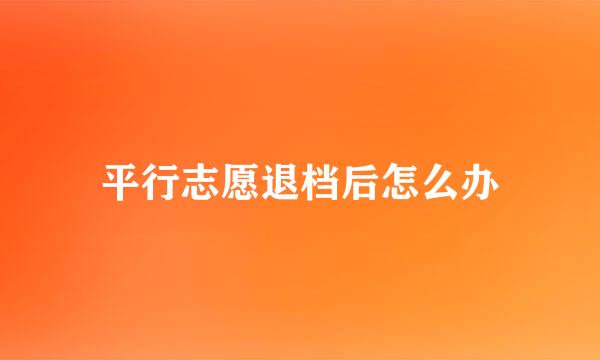平行志愿退档后怎么办