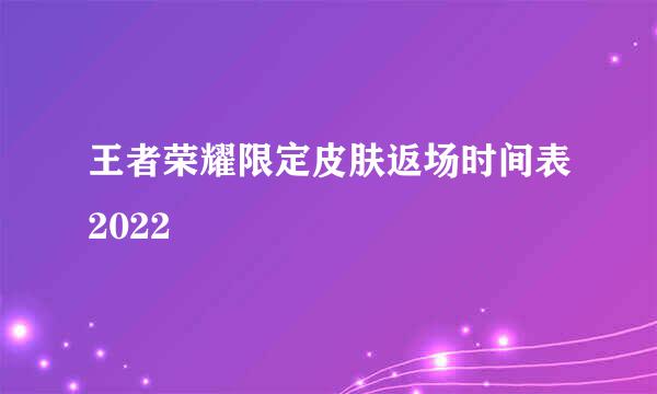 王者荣耀限定皮肤返场时间表2022