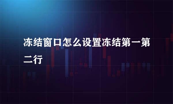 冻结窗口怎么设置冻结第一第二行