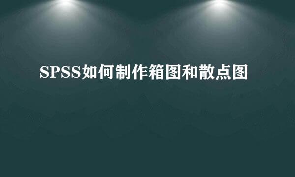 SPSS如何制作箱图和散点图
