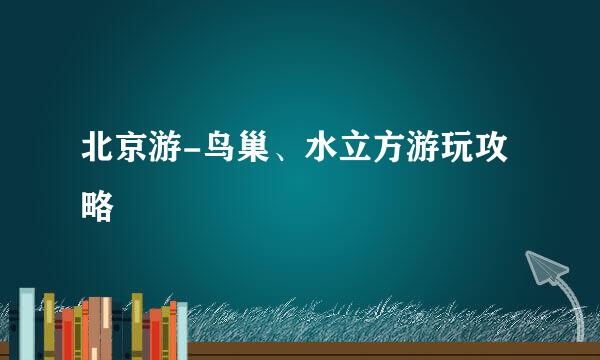 北京游-鸟巢、水立方游玩攻略