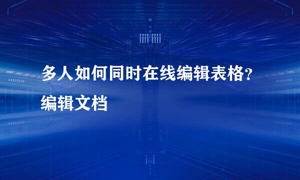 多人如何同时在线编辑表格？编辑文档
