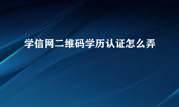 学信网二维码学历认证怎么弄