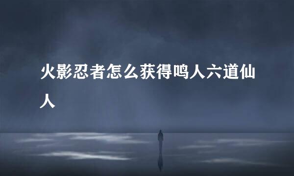 火影忍者怎么获得鸣人六道仙人