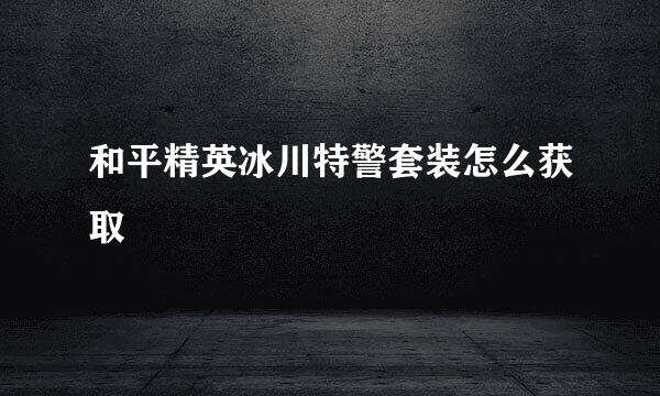 和平精英冰川特警套装怎么获取