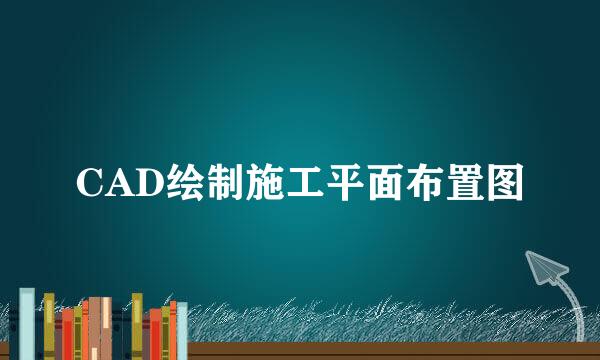 CAD绘制施工平面布置图