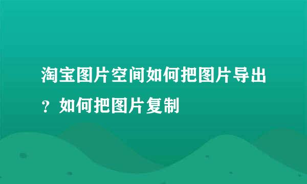 淘宝图片空间如何把图片导出？如何把图片复制