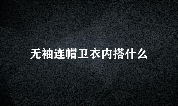 无袖连帽卫衣内搭什么