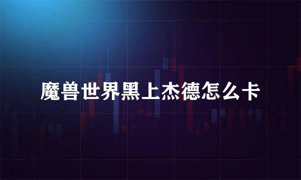 魔兽世界黑上杰德怎么卡