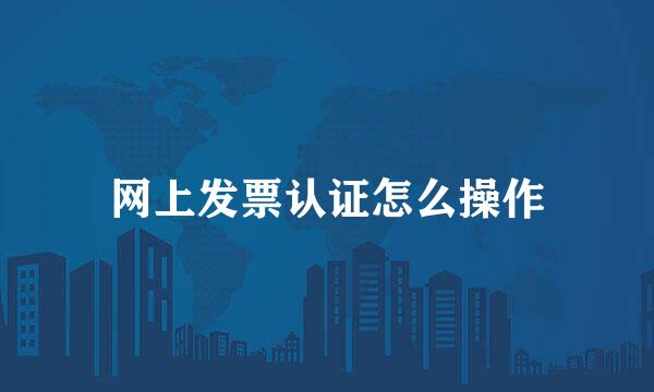 网上发票认证怎么操作