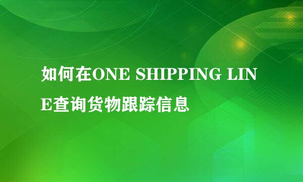 如何在ONE SHIPPING LINE查询货物跟踪信息