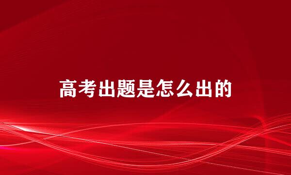 高考出题是怎么出的