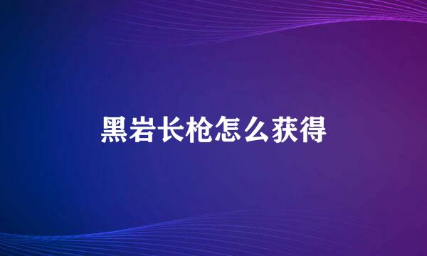黑岩长枪怎么获得
