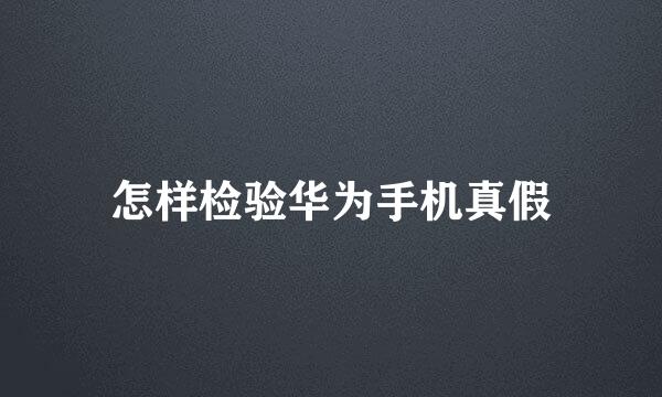 怎样检验华为手机真假