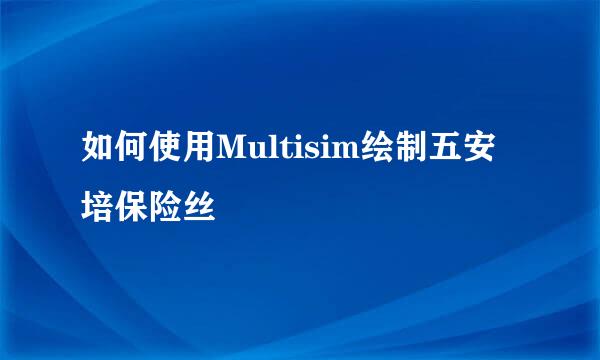 如何使用Multisim绘制五安培保险丝
