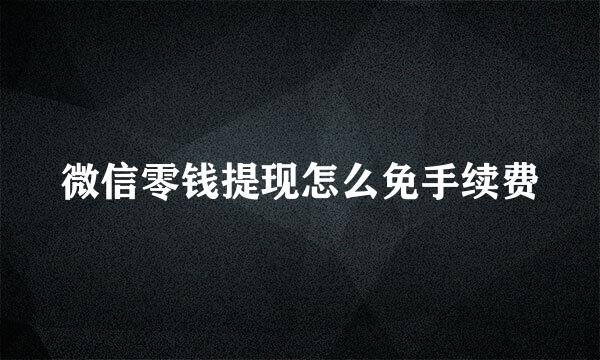 微信零钱提现怎么免手续费