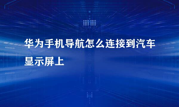 华为手机导航怎么连接到汽车显示屏上