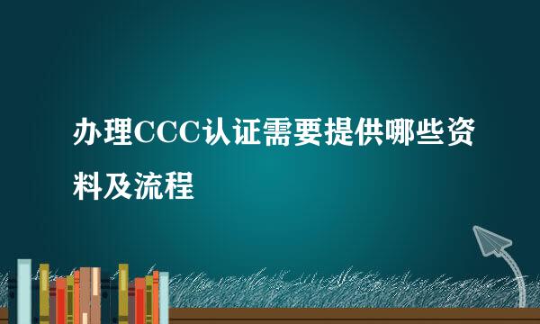 办理CCC认证需要提供哪些资料及流程