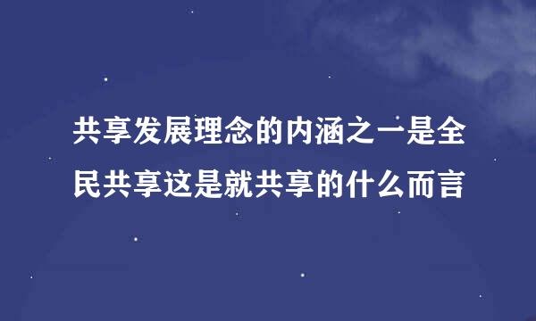 共享发展理念的内涵之一是全民共享这是就共享的什么而言