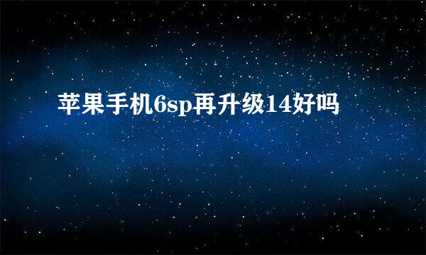 苹果手机6sp再升级14好吗