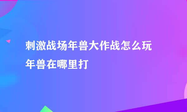 刺激战场年兽大作战怎么玩 年兽在哪里打
