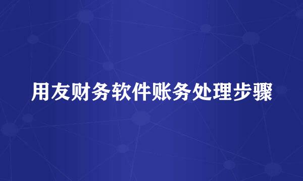 用友财务软件账务处理步骤